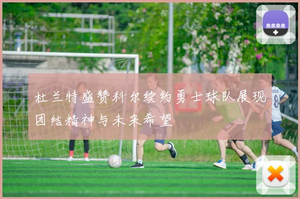 杜兰特盛赞科尔续约勇士球队展现团结精神与未来希望