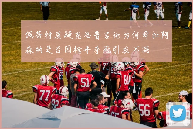 佩蒂特质疑克洛普言论为何牵扯阿森纳是否因枪手夺冠引发不满