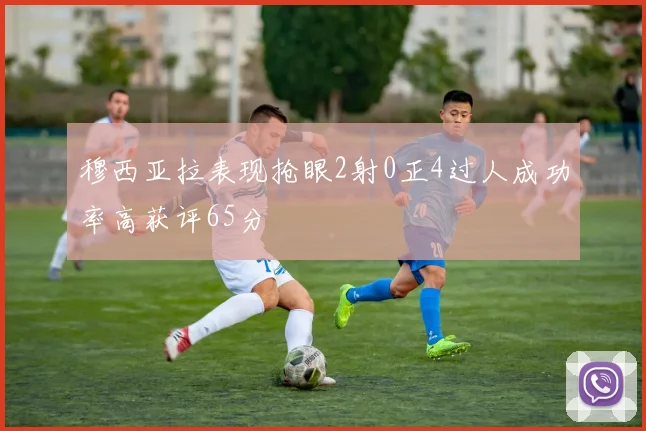 穆西亚拉表现抢眼2射0正4过人成功率高获评65分