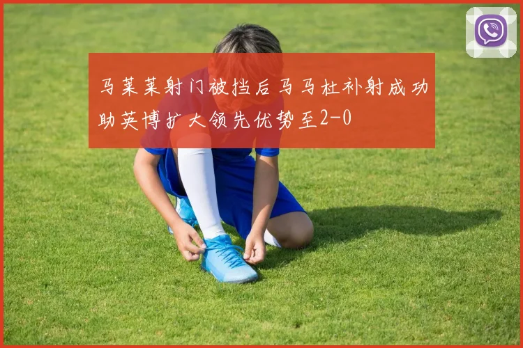马莱莱射门被挡后马马杜补射成功助英博扩大领先优势至2-0