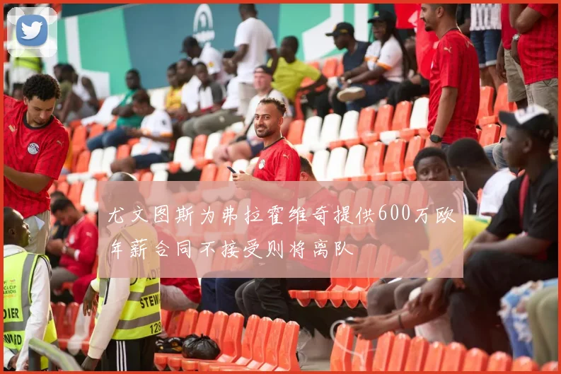 尤文图斯为弗拉霍维奇提供600万欧年薪合同不接受则将离队