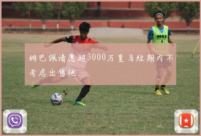 姆巴佩请愿超3000万皇马短期内不考虑出售他