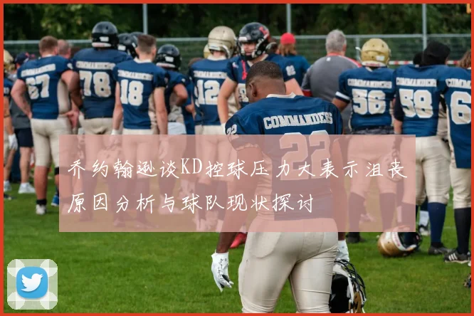 乔约翰逊谈KD控球压力大表示沮丧原因分析与球队现状探讨