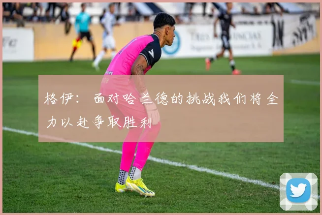 格伊：面对哈兰德的挑战我们将全力以赴争取胜利