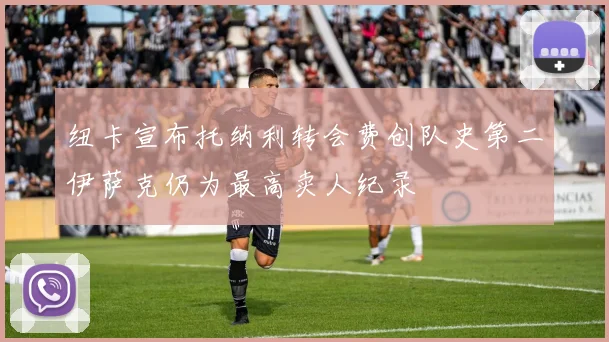 纽卡宣布托纳利转会费创队史第二伊萨克仍为最高卖人纪录