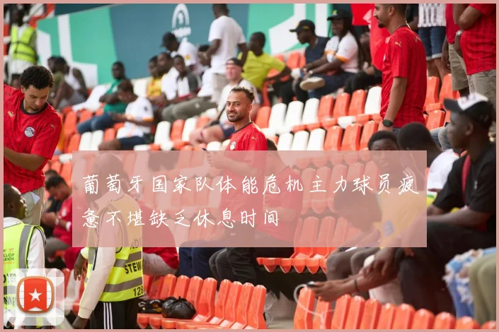 葡萄牙国家队体能危机主力球员疲惫不堪缺乏休息时间