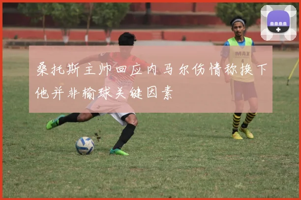 桑托斯主帅回应内马尔伤情称换下他并非输球关键因素