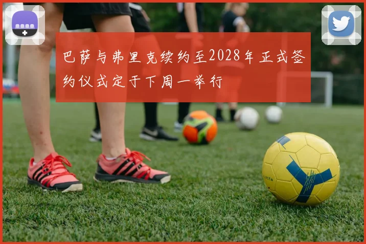 巴萨与弗里克续约至2028年正式签约仪式定于下周一举行