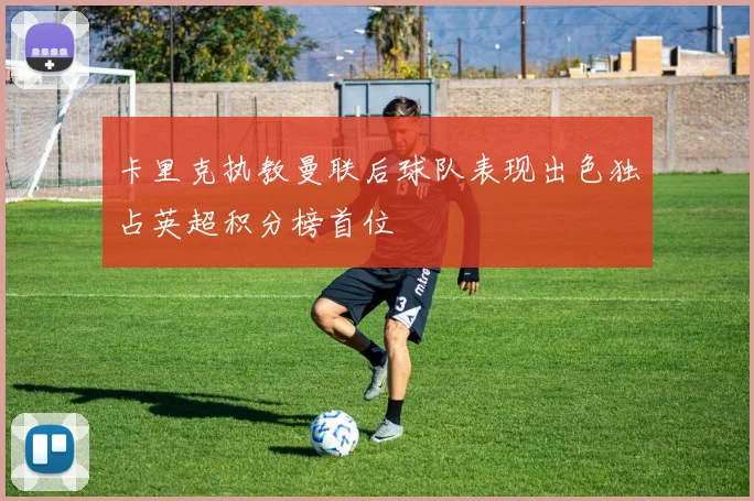 卡里克执教曼联后球队表现出色独占英超积分榜首位
