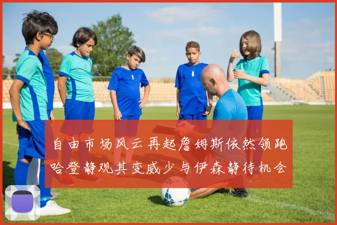 自由市场风云再起詹姆斯依然领跑哈登静观其变威少与伊森静待机会