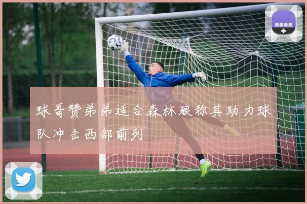 球哥赞弟弟适合森林狼称其助力球队冲击西部前列