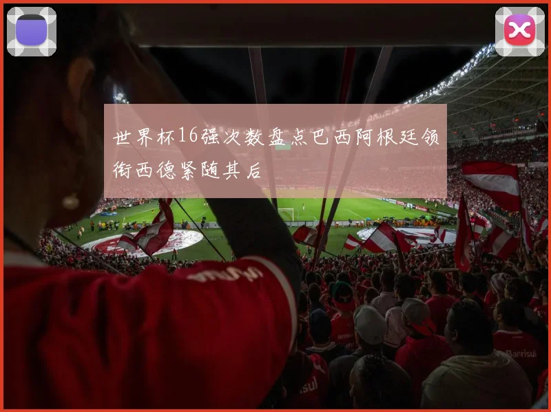 世界杯16强次数盘点巴西阿根廷领衔西德紧随其后