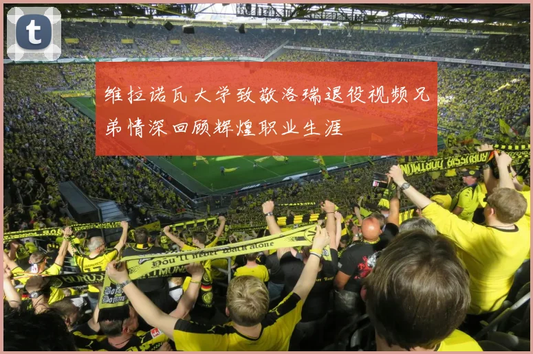 维拉诺瓦大学致敬洛瑞退役视频兄弟情深回顾辉煌职业生涯