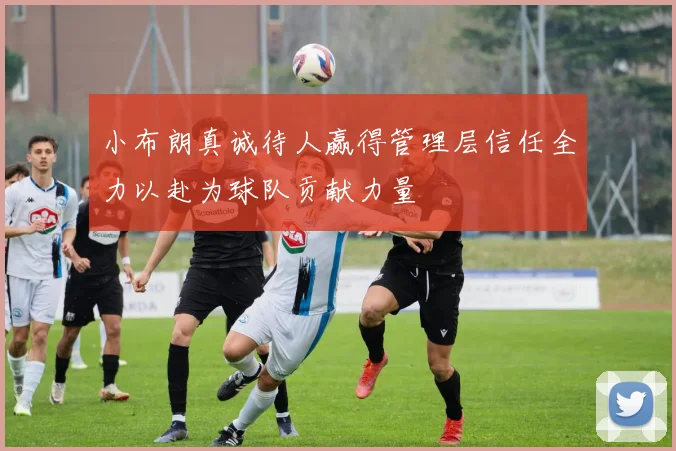 小布朗真诚待人赢得管理层信任全力以赴为球队贡献力量
