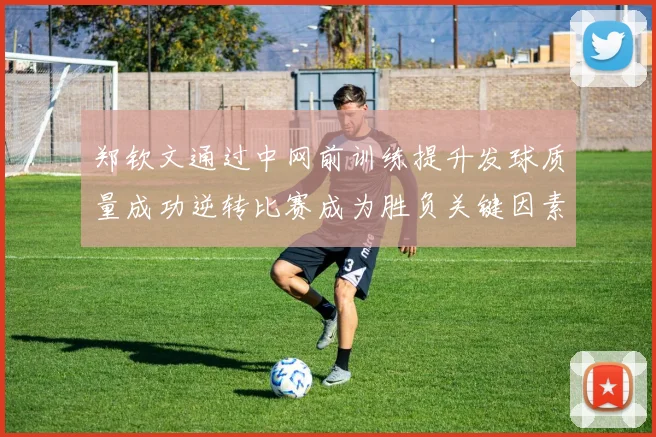 郑钦文通过中网前训练提升发球质量成功逆转比赛成为胜负关键因素