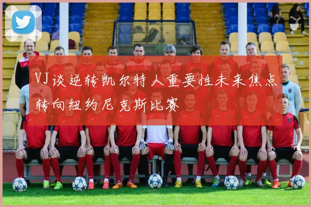 VJ谈逆转凯尔特人重要性未来焦点转向纽约尼克斯比赛
