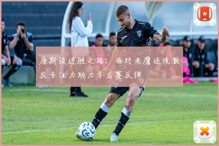唐斯谈连胜之路：面对老鹰逆境激发专注力助力季后赛反弹
